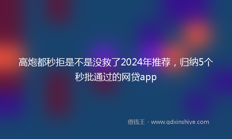 高炮都秒拒是不是没救了2024年推荐，归纳5个秒批通过的网贷app
