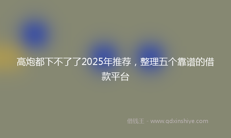 高炮都下不了了2025年推荐，整理五个靠谱的借款平台