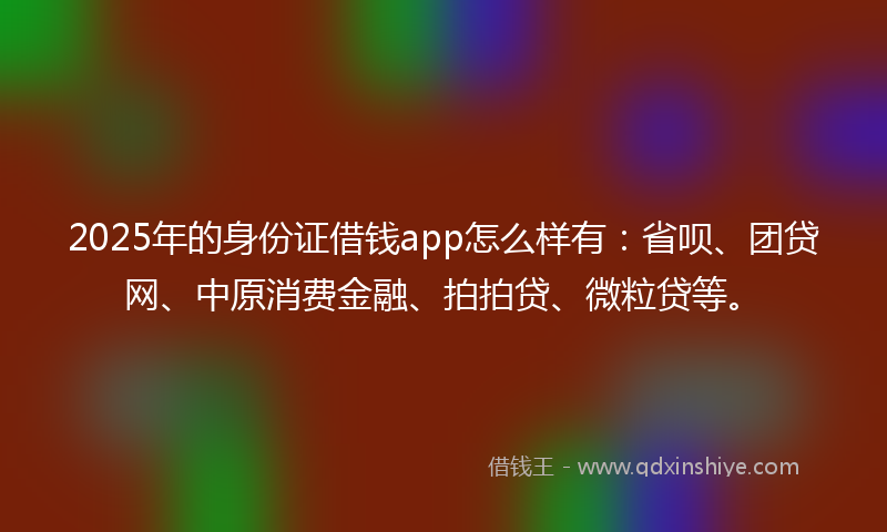 2025年的身份证借钱app怎么样有：省呗、团贷网、中原消费金融、拍拍贷、微粒贷等。