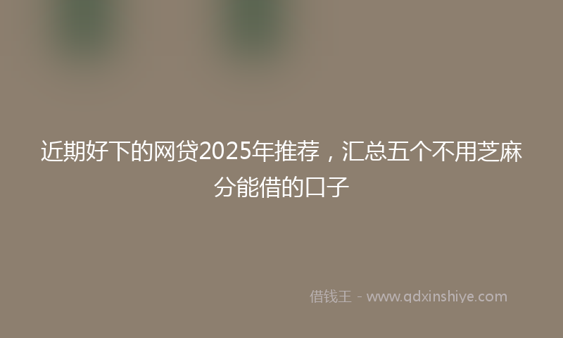 近期好下的网贷2025年推荐，汇总五个不用芝麻分能借的口子