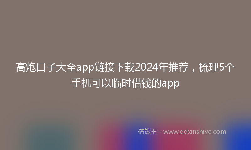 高炮口子大全app链接下载2024年推荐，梳理5个手机可以临时借钱的app