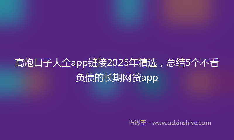 高炮口子大全app链接2025年精选，总结5个不看负债的长期网贷app