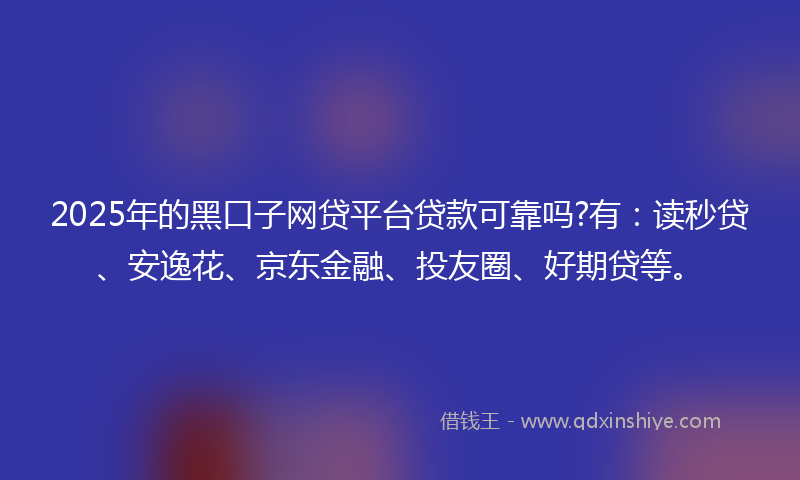 2025年的黑口子网贷平台贷款可靠吗?有：读秒贷、安逸花、京东金融、投友圈、好期贷等。
