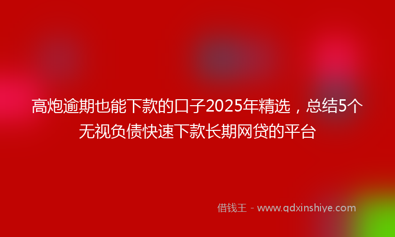 高炮逾期也能下款的口子2025年精选，总结5个无视负债快速下款长期网贷的平台