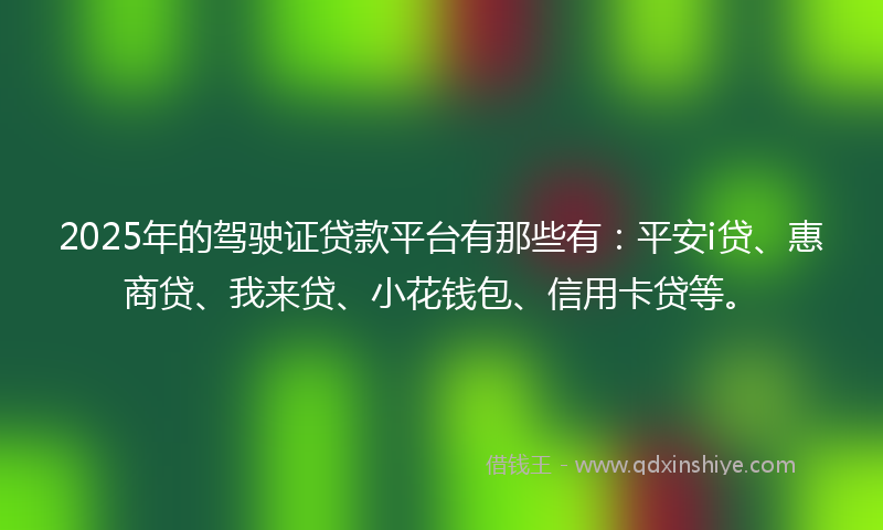 2025年的驾驶证贷款平台有那些有：平安i贷、惠商贷、我来贷、小花钱包、信用卡贷等。