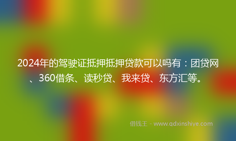 2024年的驾驶证抵押抵押贷款可以吗有:团贷网、360借条、读秒贷、我来贷、东方汇等。