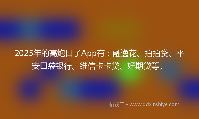 2025年的高炮口子App有：融逸花、拍拍贷、平安口袋银行、维信卡卡贷、好期贷等。