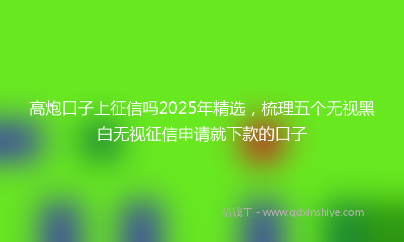 高炮口子上征信吗2025年精选，梳理五个无视黑白无视征信申请就下款的口子