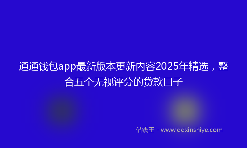 通通钱包app最新版本更新内容2025年精选，整合五个无视评分的贷款口子