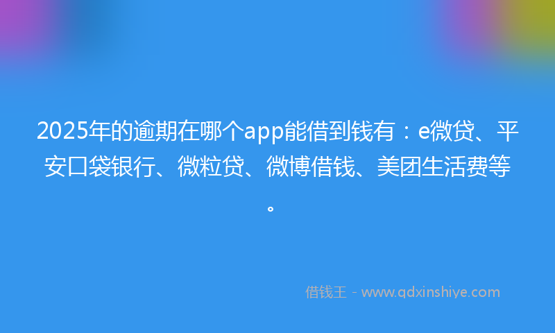 2025年的逾期在哪个app能借到钱有：e微贷、平安口袋银行、微粒贷、微博借钱、美团生活费等。