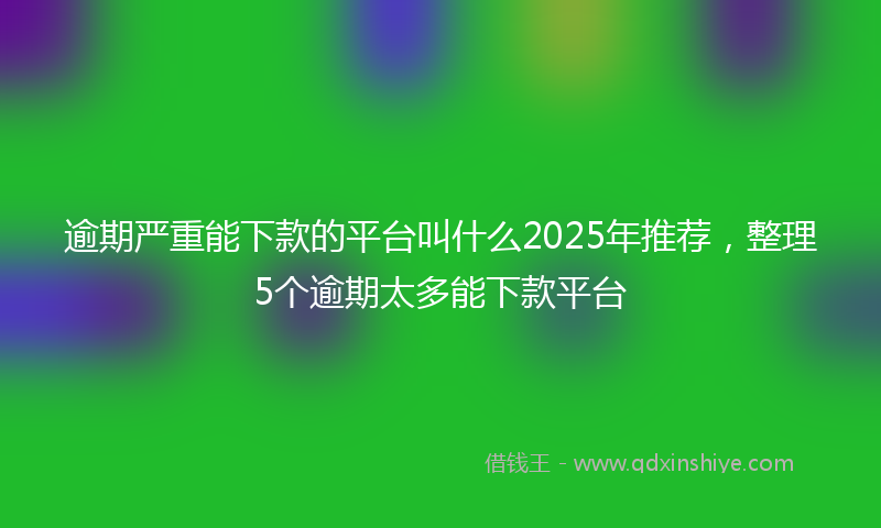 逾期严重能下款的平台叫什么2025年推荐，整理5个逾期太多能下款平台