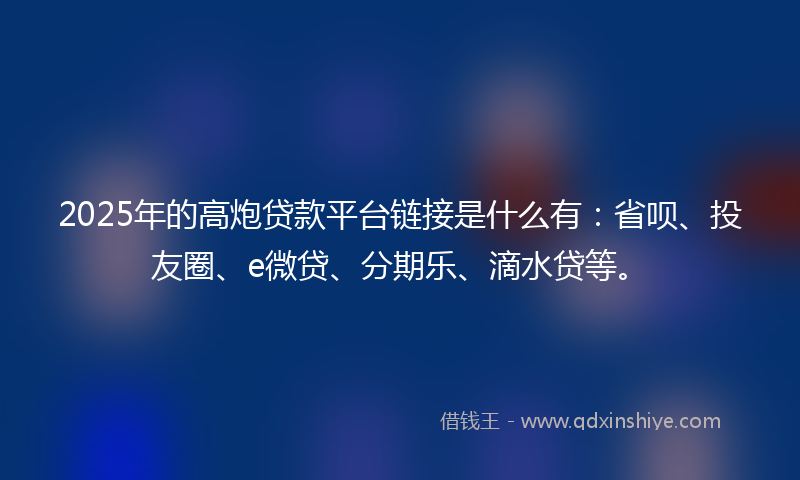 2025年的高炮贷款平台链接是什么有：省呗、投友圈、e微贷、分期乐、滴水贷等。