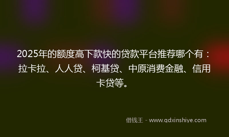 2025年的额度高下款快的贷款平台推荐哪个有：拉卡拉、人人贷、柯基贷、中原消费金融、信用卡贷等。
