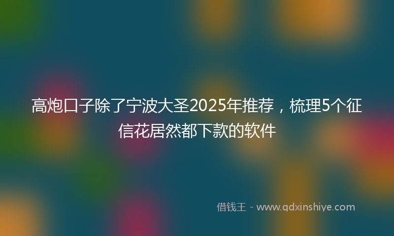高炮口子除了宁波大圣2025年推荐，梳理5个征信花居然都下款的软件
