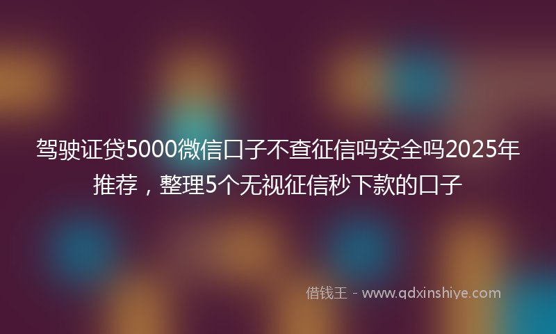 驾驶证贷5000微信口子不查征信吗安全吗2025年推荐，整理5个无视征信秒下款的口子