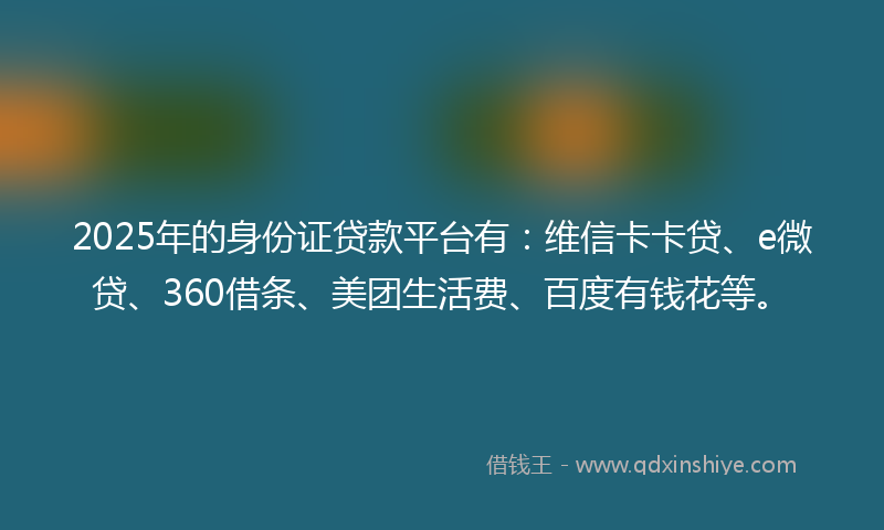2025年的身份证贷款平台有：维信卡卡贷、e微贷、360借条、美团生活费、百度有钱花等。