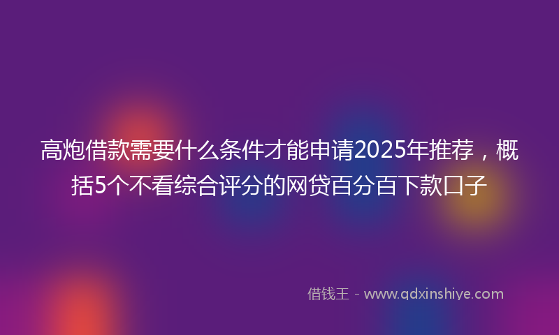 高炮借款需要什么条件才能申请2025年推荐，概括5个不看综合评分的网贷百分百下款口子