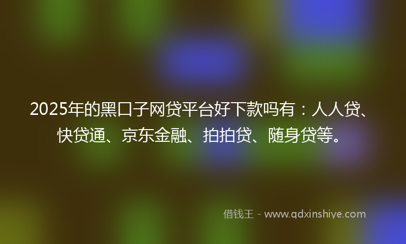 2025年的黑口子网贷平台好下款吗有：人人贷、快贷通、京东金融、拍拍贷、随身贷等。