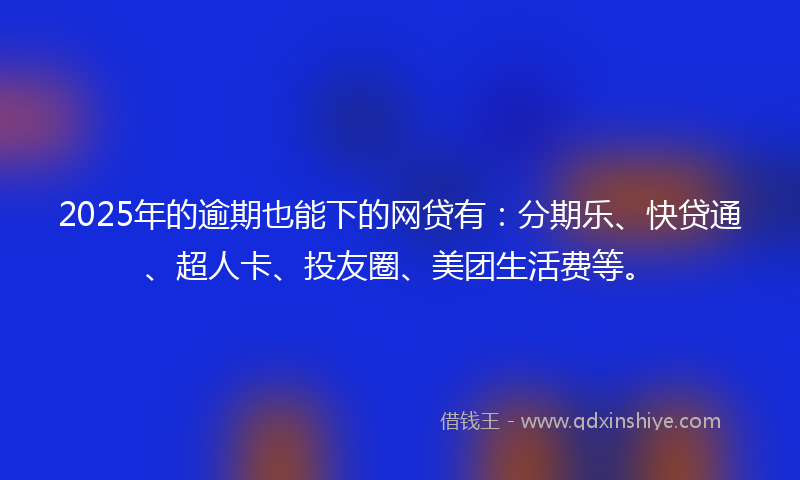 2025年的逾期也能下的网贷有：分期乐、快贷通、超人卡、投友圈、美团生活费等。