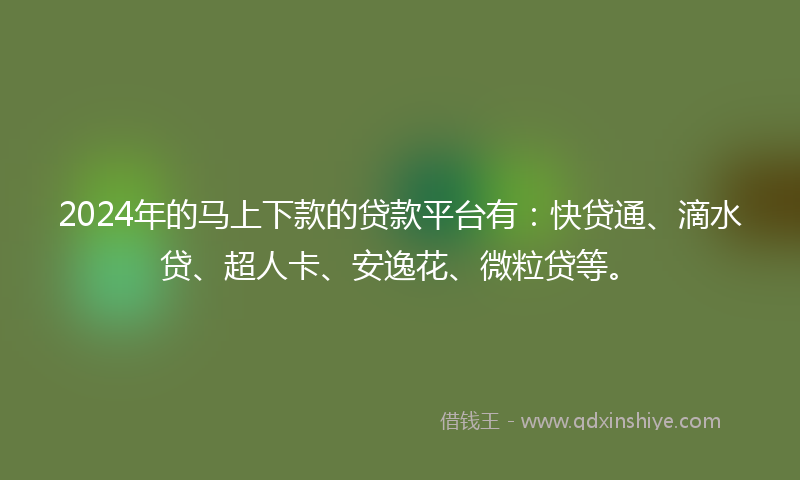 2024年的马上下款的贷款平台有：快贷通、滴水贷、超人卡、安逸花、微粒贷等。