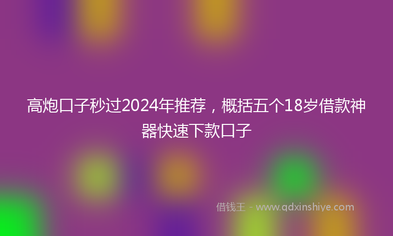 高炮口子秒过2024年推荐，概括五个18岁借款神器快速下款口子