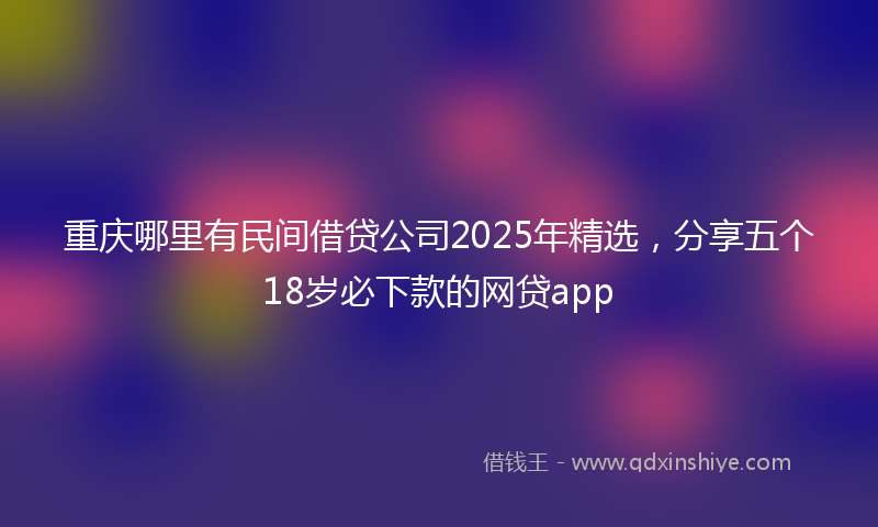 重庆哪里有民间借贷公司2025年精选，分享五个18岁必下款的网贷app