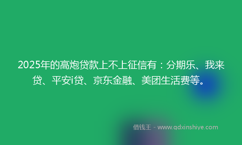 2025年的高炮贷款上不上征信有：分期乐、我来贷、平安i贷、京东金融、美团生活费等。