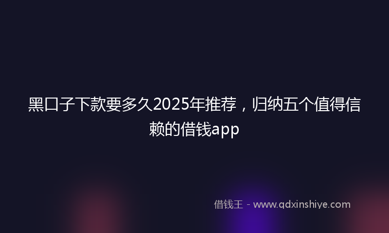 黑口子下款要多久2025年推荐，归纳五个值得信赖的借钱app