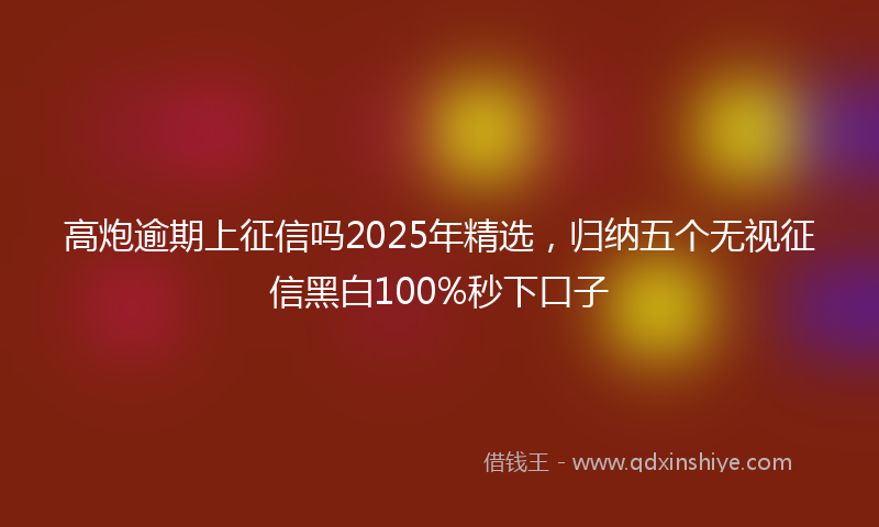 高炮逾期上征信吗2025年精选，归纳五个无视征信黑白100%秒下口子