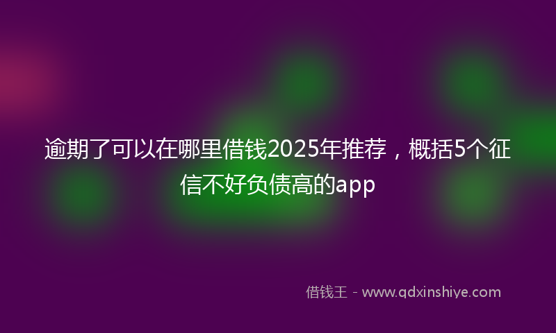 逾期了可以在哪里借钱2025年推荐，概括5个征信不好负债高的app