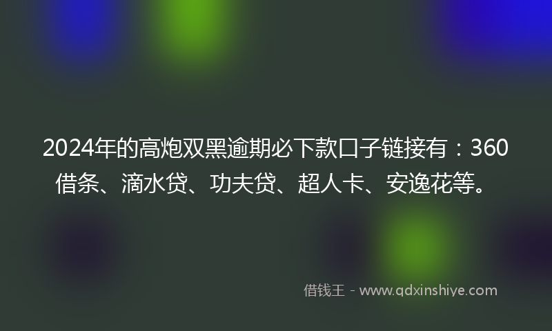2024年的高炮双黑逾期必下款口子链接有：360借条、滴水贷、功夫贷、超人卡、安逸花等。