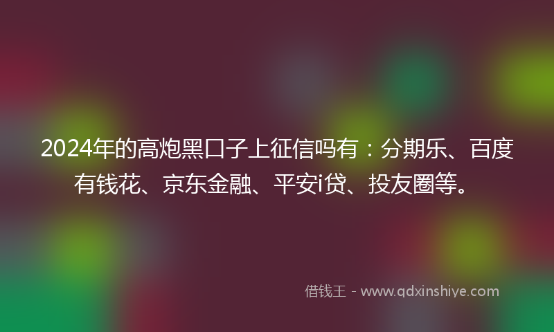 2024年的高炮黑口子上征信吗有：分期乐、百度有钱花、京东金融、平安i贷、投友圈等。