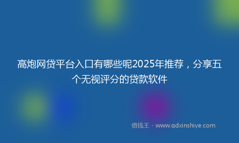 高炮网贷平台入口有哪些呢2025年推荐，分享五个无视评分的贷款软件
