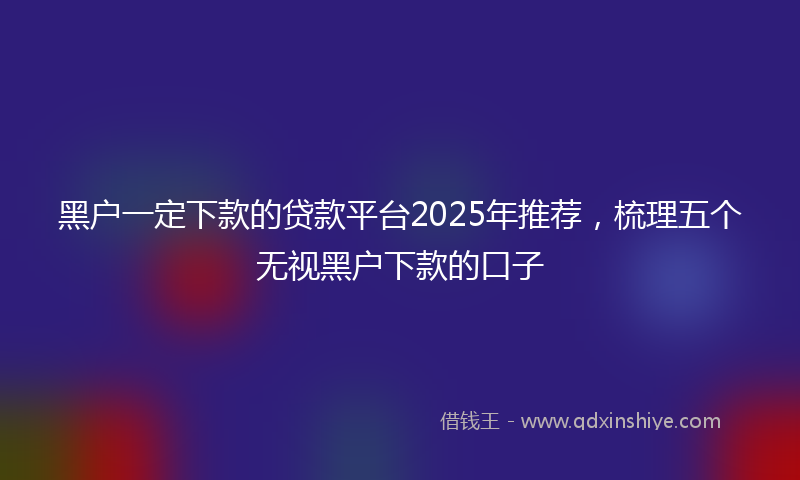 黑户一定下款的贷款平台2025年推荐，梳理五个无视黑户下款的口子