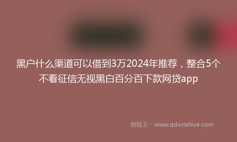 黑户什么渠道可以借到3万2024年推荐，整合5个不看征信无视黑白百分百下款网贷app