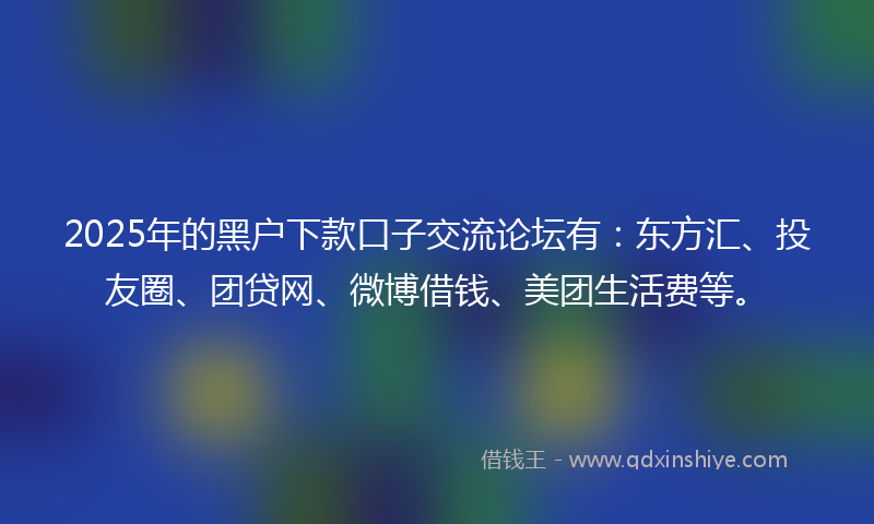 2025年的黑户下款口子交流论坛有：东方汇、投友圈、团贷网、微博借钱、美团生活费等。