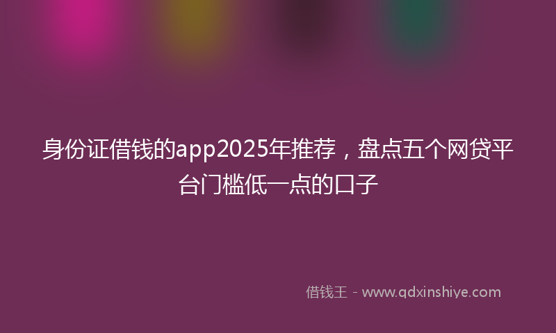 身份证借钱的app2025年推荐，盘点五个网贷平台门槛低一点的口子