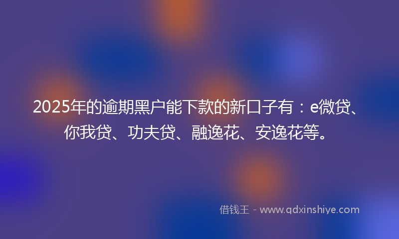 2025年的逾期黑户能下款的新口子有：e微贷、你我贷、功夫贷、融逸花、安逸花等。