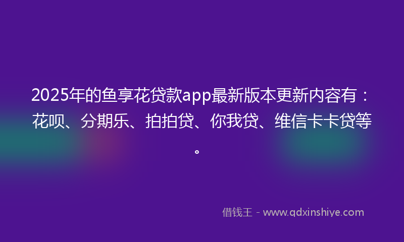 2025年的鱼享花贷款app最新版本更新内容有：花呗、分期乐、拍拍贷、你我贷、维信卡卡贷等。