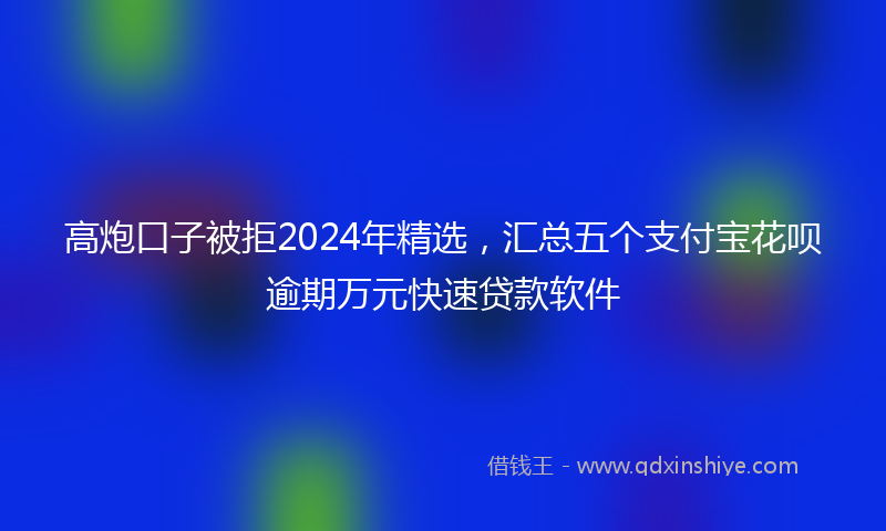 高炮口子被拒2024年精选，汇总五个支付宝花呗逾期万元快速贷款软件