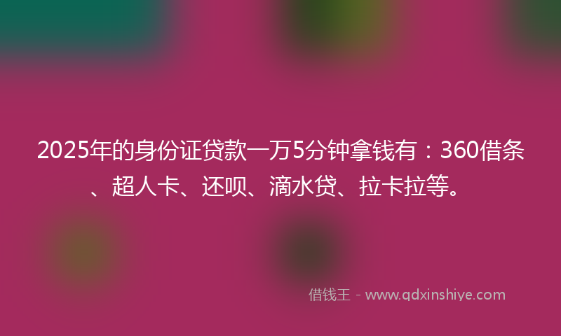 2025年的身份证贷款一万5分钟拿钱有：360借条、超人卡、还呗、滴水贷、拉卡拉等。
