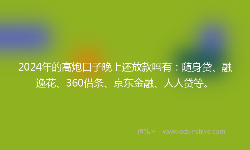 2024年的高炮口子晚上还放款吗有：随身贷、融逸花、360借条、京东金融、人人贷等。
