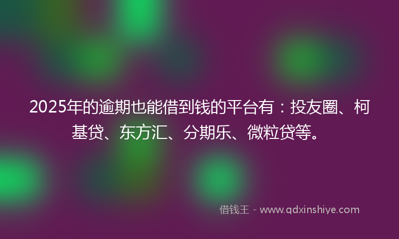 2025年的逾期也能借到钱的平台有：投友圈、柯基贷、东方汇、分期乐、微粒贷等。