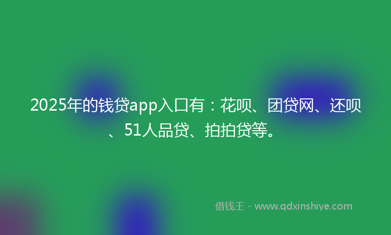 2025年的钱贷app入口有：花呗、团贷网、还呗、51人品贷、拍拍贷等。