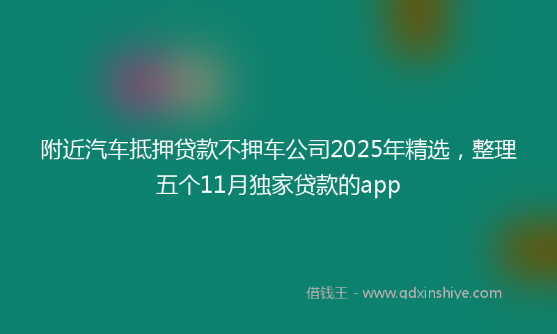 附近汽车抵押贷款不押车公司2025年精选，整理五个11月独家贷款的app