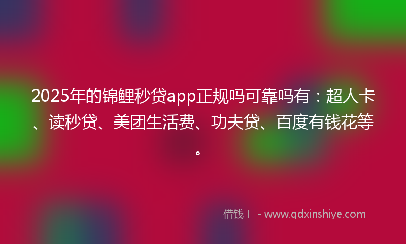 2025年的锦鲤秒贷app正规吗可靠吗有：超人卡、读秒贷、美团生活费、功夫贷、百度有钱花等。