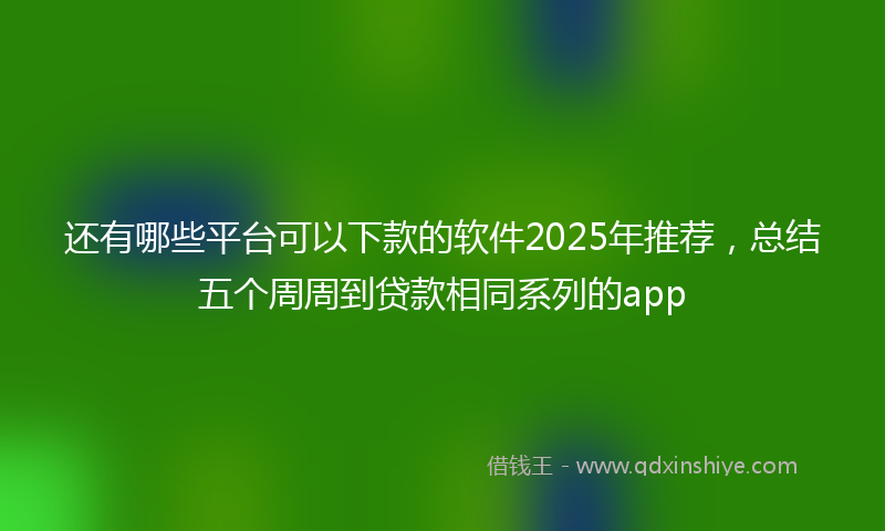 还有哪些平台可以下款的软件2025年推荐，总结五个周周到贷款相同系列的app