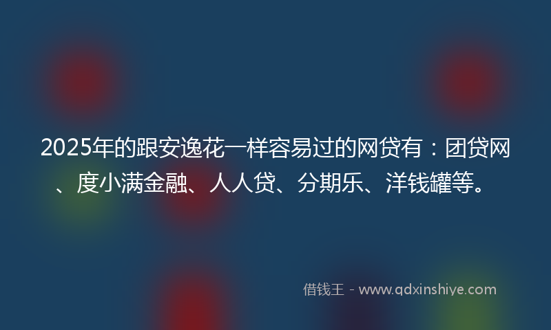 2025年的跟安逸花一样容易过的网贷有：团贷网、度小满金融、人人贷、分期乐、洋钱罐等。