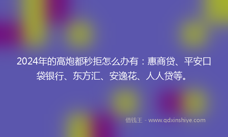 2024年的高炮都秒拒怎么办有：惠商贷、平安口袋银行、东方汇、安逸花、人人贷等。