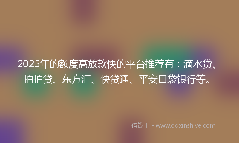 2025年的额度高放款快的平台推荐有：滴水贷、拍拍贷、东方汇、快贷通、平安口袋银行等。